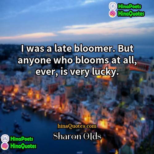 Sharon Olds Quotes | I was a late bloomer. But anyone
